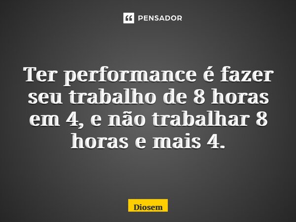 ⁠Ter performance é fazer seu trabalho de 8 horas em 4, e não trabalhar 8 horas e mais 4.... Frase de Diosemberg.