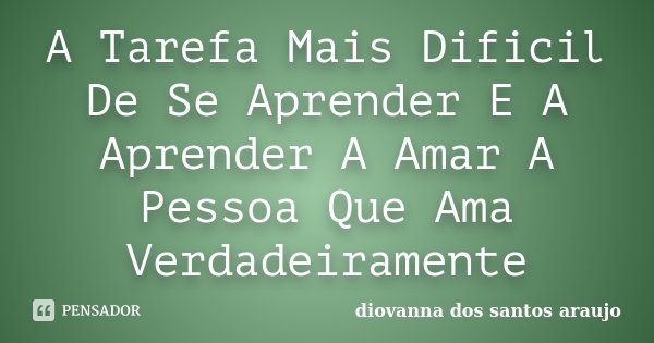 A Tarefa Mais Dificil De Se Aprender E A Aprender A Amar A Pessoa Que Ama Verdadeiramente... Frase de Diovanna Dos Santos Araujo.
