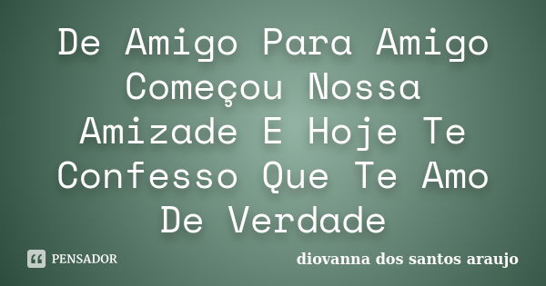 De Amigo Para Amigo Começou Nossa Amizade E Hoje Te Confesso Que Te Amo De Verdade... Frase de Diovanna Dos Santos Araujo.