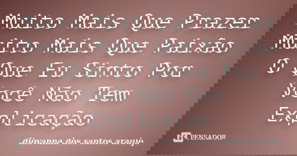 Muito Mais Que Prazer Muito Mais Que Paixão O Que Eu Sinto Por Você Não Tem Explicação... Frase de Diovanna Dos Santos Araujo.