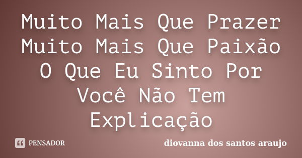 Muito Mais Que Prazer Muito Mais Que Paixão O Que Eu Sinto Por Você Não Tem Explicação... Frase de Diovanna Dos Santos Araujo.