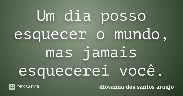 Um dia posso esquecer o mundo, mas jamais esquecerei você.... Frase de Diovanna Dos Santos Araujo.