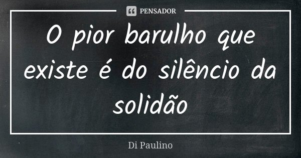 O pior barulho que existe é do silêncio da solidão... Frase de Di Paulino.