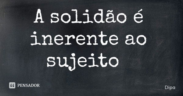 A solidão é inerente ao sujeito... Frase de Dipa.