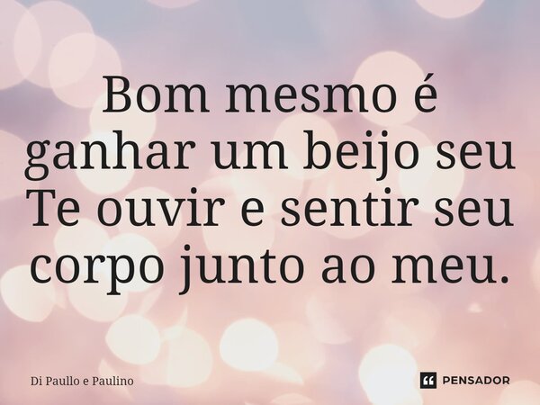 ⁠Bom mesmo é ganhar um beijo seu Te ouvir e sentir seu corpo junto ao meu.... Frase de Di Paullo e Paulino.