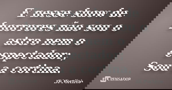 E nesse show de horrores não sou o astro nem o espectador; Sou a cortina.... Frase de Di Porfírio.