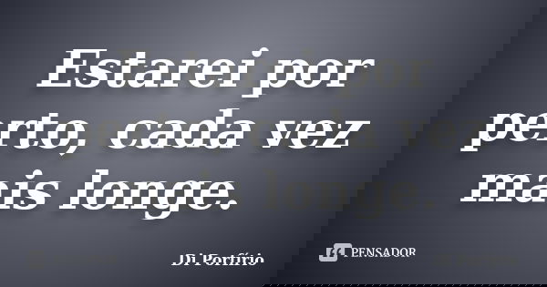 Estarei por perto, cada vez mais longe.... Frase de Di Porfírio.