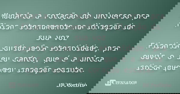 Mudaria a rotação do universo pra ficar eternamente na direção da sua voz Ficaria surdo pela eternidade, pra ouvir o seu canto, que é a unica coisa que meu cora... Frase de Di Porfírio.