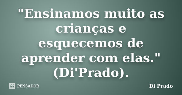 "Ensinamos muito as crianças e esquecemos de aprender com elas."(Di'Prado).... Frase de Di Prado.