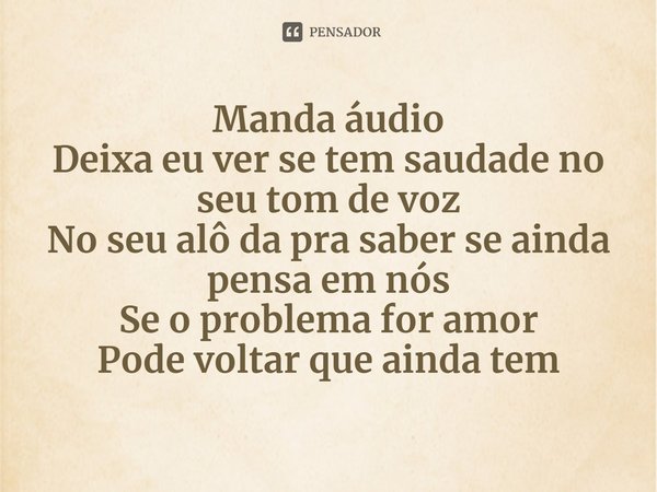 ⁠Manda áudio
Deixa eu ver se tem saudade no seu tom de voz
No seu alô da pra saber se ainda pensa em nós
Se o problema for amor
Pode voltar que ainda tem... Frase de Di Propósito.