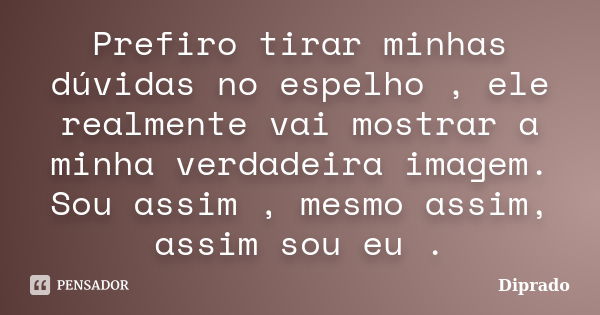 Prefiro tirar minhas dúvidas no espelho , ele realmente vai mostrar a minha verdadeira imagem. Sou assim , mesmo assim, assim sou eu .... Frase de Diprado.