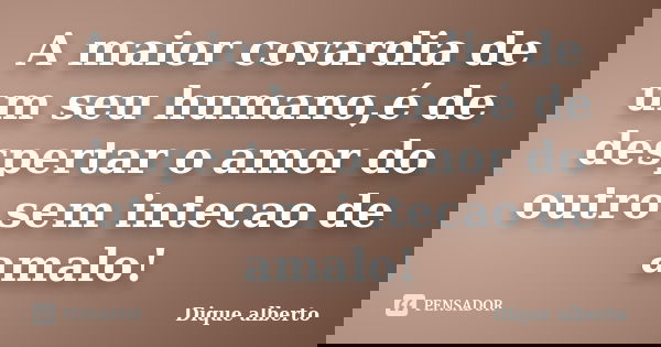 A maior covardia de um seu humano,é de despertar o amor do outro sem intecao de amalo!... Frase de Dique alberto.