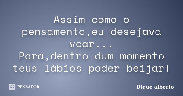 Assim como o pensamento,eu desejava voar... Para,dentro dum momento teus lábios poder beijar!... Frase de Dique alberto.