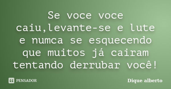 Se voce voce caiu,levante-se e lute e numca se esquecendo que muitos já cairam tentando derrubar você!... Frase de Dique alberto.