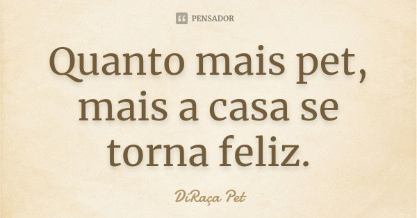 Quanto mais pet, mais a casa se torna feliz.... Frase de DiRaça Pet.