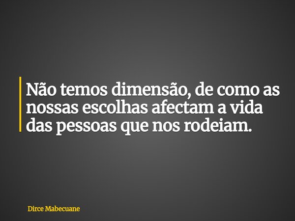 ⁠Não temos dimensão, de como as nossas escolhas afectam a vida das pessoas que nos rodeiam.... Frase de Dirce Mabecuane.