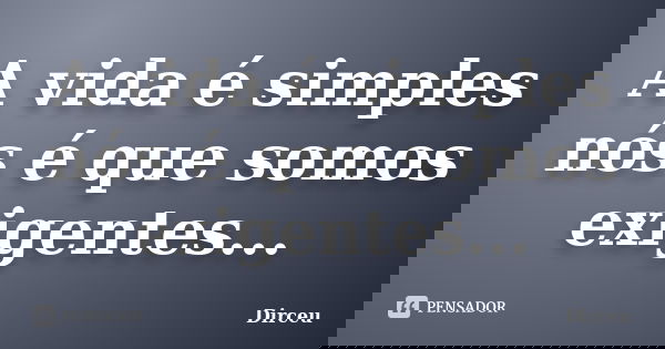 A vida é simples nós é que somos exigentes...... Frase de Dirceu.