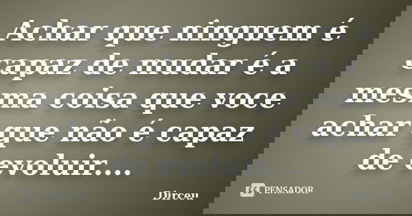 Achar que ninguem é capaz de mudar é a mesma coisa que voce achar que não é capaz de evoluir....... Frase de Dirceu.