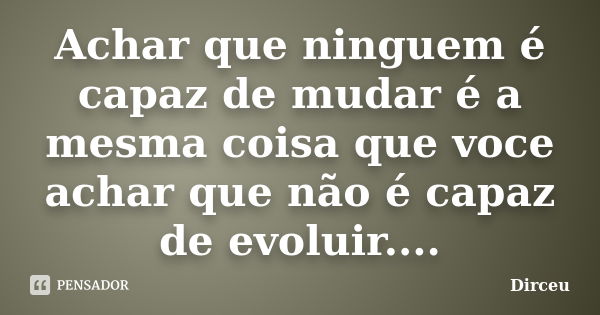 Achar que ninguem é capaz de mudar é a mesma coisa que voce achar que não é capaz de evoluir....... Frase de Dirceu.