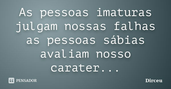 As pessoas imaturas julgam nossas falhas as pessoas sábias avaliam nosso carater...... Frase de Dirceu.