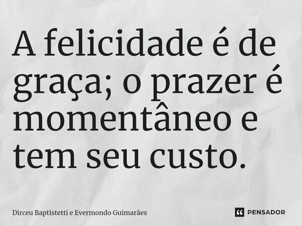 ⁠A felicidade é de graça; o prazer é momentâneo e tem seu custo.... Frase de Dirceu Baptistetti e Evermondo Guimarães.