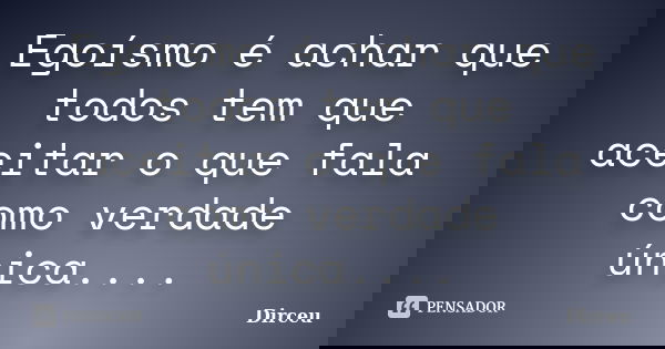 Egoísmo é achar que todos tem que aceitar o que fala como verdade única....... Frase de Dirceu.