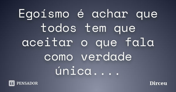 Egoísmo é achar que todos tem que aceitar o que fala como verdade única....... Frase de Dirceu.