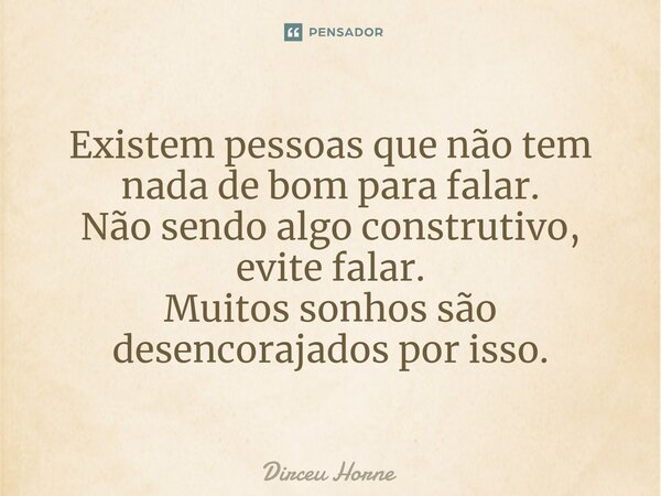 ⁠Existem pessoas que não tem nada de bom para falar. Não sendo algo construtivo, evite falar. Muitos sonhos são desencorajados por isso.... Frase de Dirceu Horne.