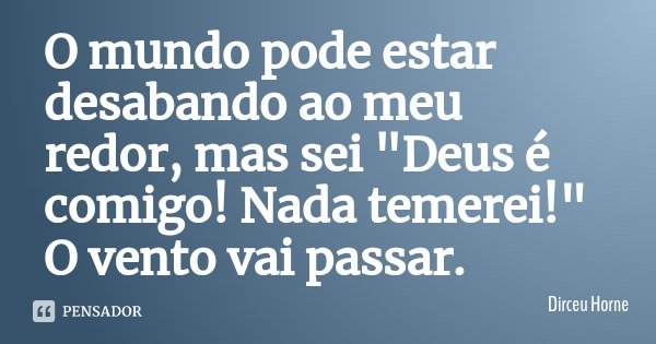 O mundo pode estar desabando ao meu redor, mas sei "Deus é comigo! Nada temerei!" O vento vai passar.... Frase de Dirceu Horne.