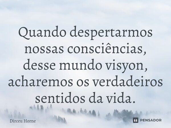 ⁠Quando despertarmos nossas consciências, desse mundo visyon, acharemos os verdadeiros sentidos da vida.... Frase de Dirceu Horne.