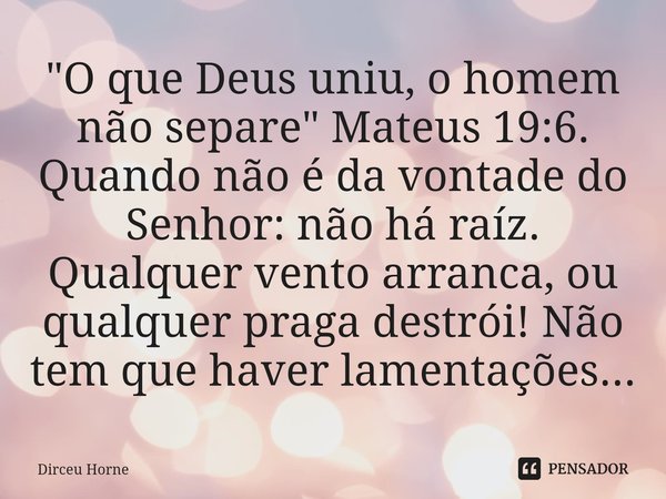 ⁠"O que Deus uniu, o homem não separe" Mateus 19:6. Quando não é da vontade do Senhor: não há raíz. Qualquer vento arranca, ou qualquer praga destrói!... Frase de Dirceu Horne.