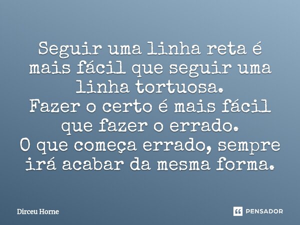 ⁠Seguir uma linha reta é mais fácil que seguir uma linha tortuosa. Fazer o certo é mais fácil que fazer o errado. O que começa errado, sempre irá acabar da mesm... Frase de Dirceu Horne.