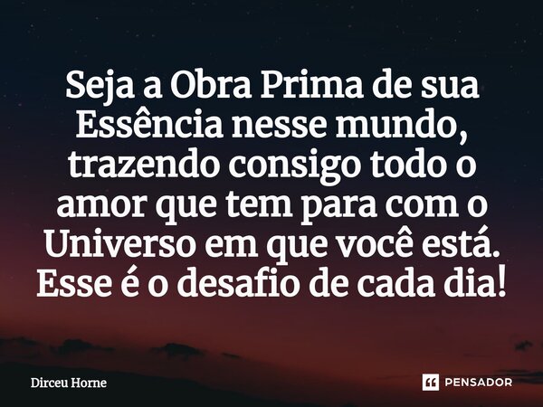 Seja a Obra Prima de sua Essência nesse mundo, trazendo consigo todo o amor que tem para com o Universo em que você está. Esse é o desafio de cada dia!⁠... Frase de Dirceu Horne.