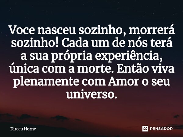 ⁠Voce nasceu sozinho, morrerá sozinho! Cada um de nós terá a sua própria experiência, única com a morte. Então viva plenamente com Amor o seu universo.... Frase de Dirceu Horne.