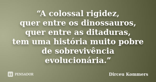 “A colossal rigidez, quer entre os dinossauros, quer entre as ditaduras, tem uma história muito pobre de sobrevivência evolucionária.”... Frase de Dirceu Kommers.