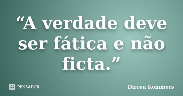 “A verdade deve ser fática e não ficta.”... Frase de Dirceu Kommers.