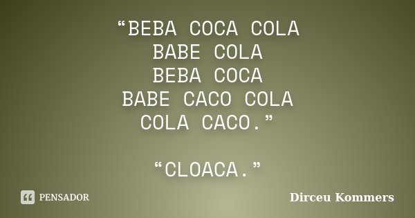 “BEBA COCA COLA BABE COLA BEBA COCA BABE CACO COLA COLA CACO.” “CLOACA.”... Frase de Dirceu Kommers.