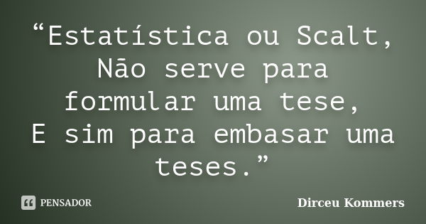 “Estatística ou Scalt, Não serve para formular uma tese, E sim para embasar uma teses.”... Frase de Dirceu Kommers.