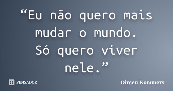 “Eu não quero mais mudar o mundo. Só quero viver nele.”... Frase de Dirceu Kommers.