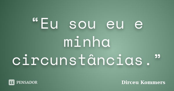 “Eu sou eu e minha circunstâncias.”... Frase de Dirceu Kommers.