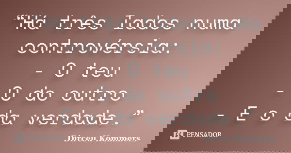 “Há três lados numa controvérsia: - O teu - O do outro - E o da verdade.”... Frase de Dirceu Kommers.