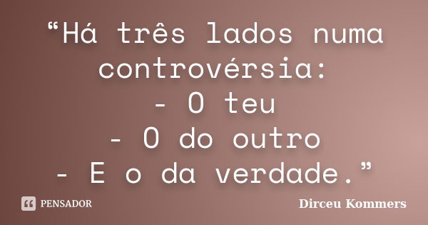 “Há três lados numa controvérsia: - O teu - O do outro - E o da verdade.”... Frase de Dirceu Kommers.