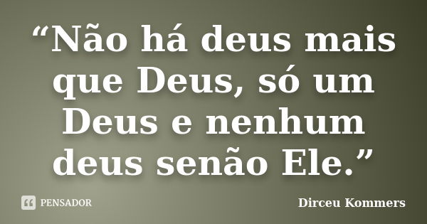 “Não há deus mais que Deus, só um Deus e nenhum deus senão Ele.”... Frase de Dirceu Kommers.