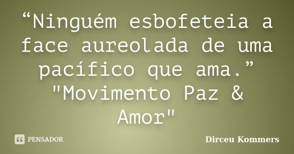 “Ninguém esbofeteia a face aureolada de uma pacífico que ama.” "Movimento Paz & Amor"... Frase de Dirceu Kommers.