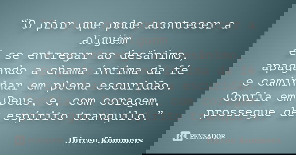 “O pior que pode acontecer a alguém é se entregar ao desânimo, apagando a chama íntima da fé e caminhar em plena escuridão. Confia em Deus, e, com coragem, pros... Frase de Dirceu Kommers.