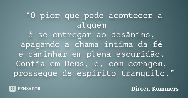 “O pior que pode acontecer a alguém é se entregar ao desânimo, apagando a chama íntima da fé e caminhar em plena escuridão. Confia em Deus, e, com coragem, pros... Frase de Dirceu Kommers.