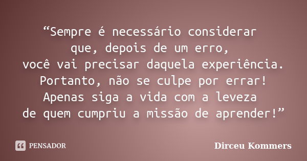 “Sempre é necessário considerar que, depois de um erro, você vai precisar daquela experiência. Portanto, não se culpe por errar! Apenas siga a vida com a leveza... Frase de Dirceu Kommers.