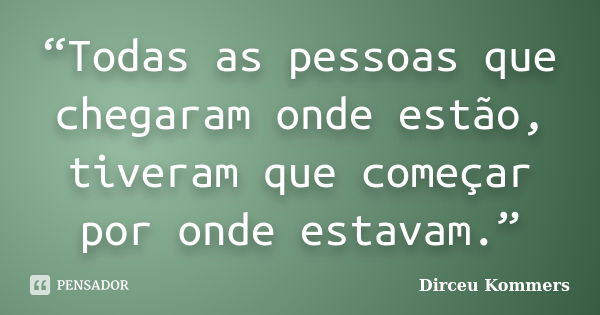 “Todas as pessoas que chegaram onde estão, tiveram que começar por onde estavam.”... Frase de Dirceu Kommers.