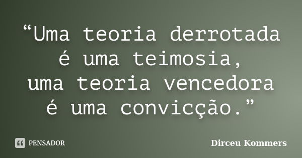 “Uma teoria derrotada é uma teimosia, uma teoria vencedora é uma convicção.”... Frase de Dirceu Kommers.