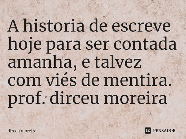 ⁠A historia de escreve hoje para ser contada amanha, e talvez com viés de mentira.
prof. dirceu moreira... Frase de dirceu moreira.